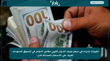 تغيرات جديدة في سعر صرف الدينار الليبي مقابل الدولار في السوق السوداء.. تعرف على الأسعار المحدثة الآن.
